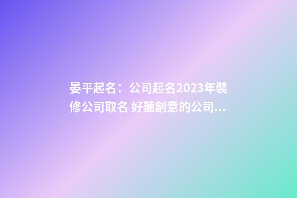 晏平起名：公司起名2023年裝修公司取名 好聽創意的公司名稱-第1張-公司起名-玄機派